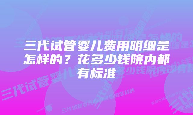 三代试管婴儿费用明细是怎样的？花多少钱院内都有标准