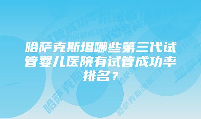 哈萨克斯坦哪些第三代试管婴儿医院有试管成功率排名？