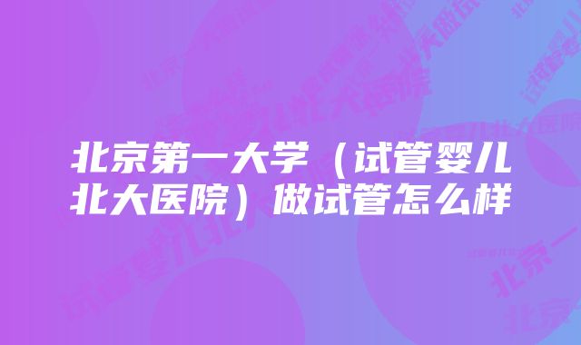 北京第一大学（试管婴儿北大医院）做试管怎么样