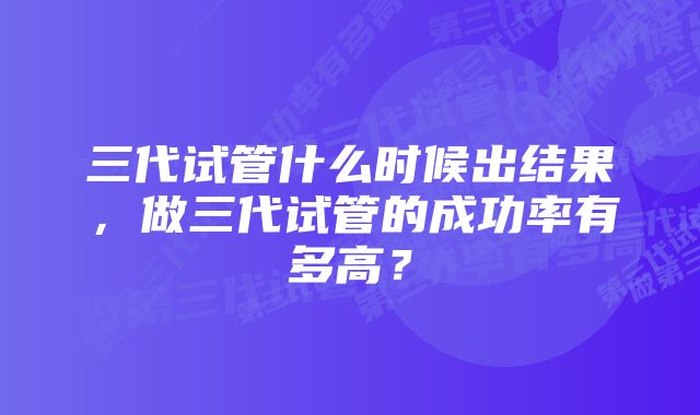 三代试管什么时候出结果，做三代试管的成功率有多高？