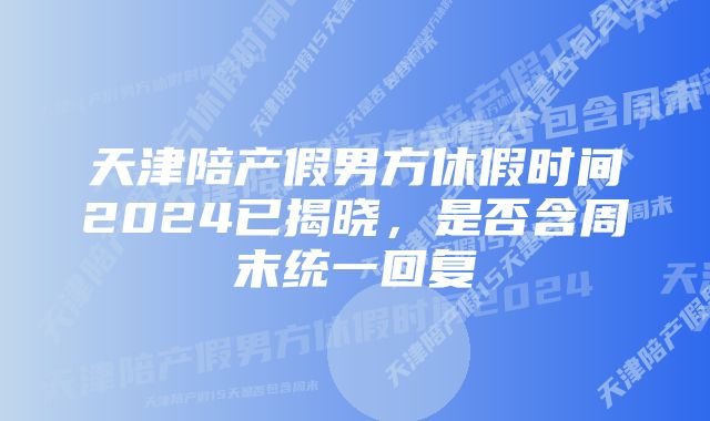 天津陪产假男方休假时间2024已揭晓，是否含周末统一回复