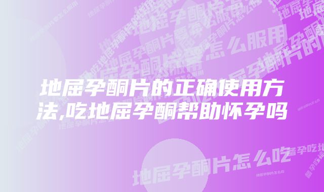 地屈孕酮片的正确使用方法,吃地屈孕酮帮助怀孕吗