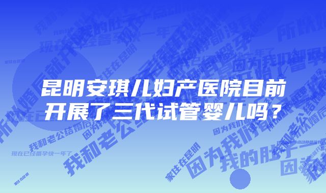 昆明安琪儿妇产医院目前开展了三代试管婴儿吗？