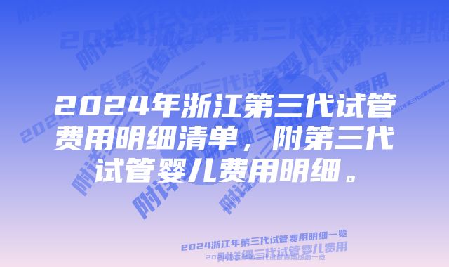 2024年浙江第三代试管费用明细清单，附第三代试管婴儿费用明细。