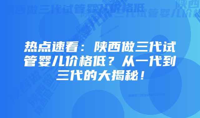 热点速看：陕西做三代试管婴儿价格低？从一代到三代的大揭秘！