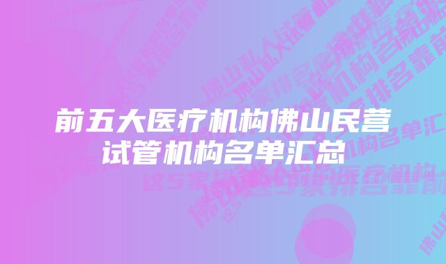 前五大医疗机构佛山民营试管机构名单汇总