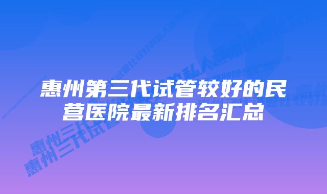 惠州第三代试管较好的民营医院最新排名汇总