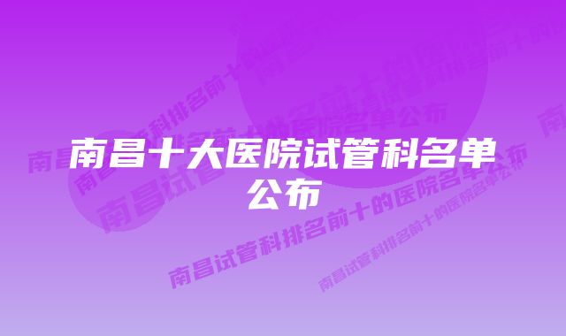 南昌十大医院试管科名单公布