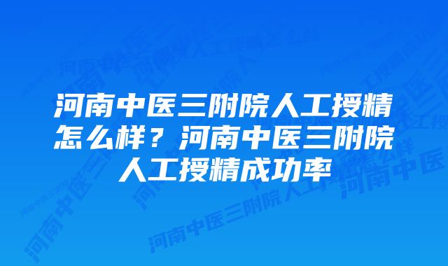 河南中医三附院人工授精怎么样？河南中医三附院人工授精成功率