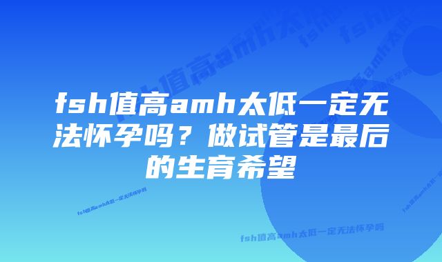 fsh值高amh太低一定无法怀孕吗？做试管是最后的生育希望