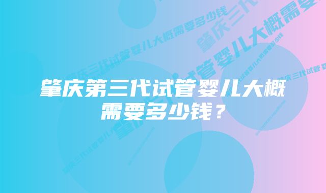 肇庆第三代试管婴儿大概需要多少钱？