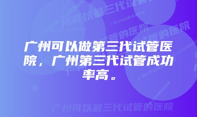 广州可以做第三代试管医院，广州第三代试管成功率高。