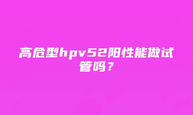 高危型hpv52阳性能做试管吗？