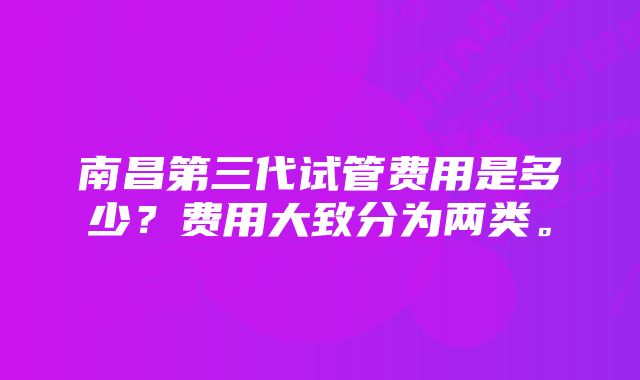 南昌第三代试管费用是多少？费用大致分为两类。