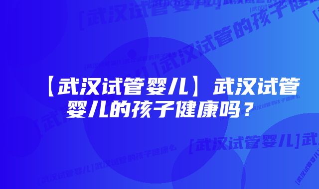 【武汉试管婴儿】武汉试管婴儿的孩子健康吗？