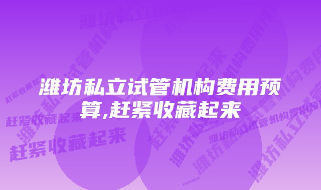 潍坊私立试管机构费用预算,赶紧收藏起来