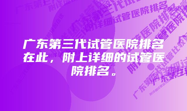 广东第三代试管医院排名在此，附上详细的试管医院排名。