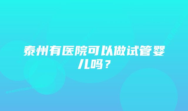 泰州有医院可以做试管婴儿吗？