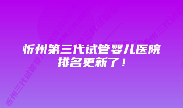 忻州第三代试管婴儿医院排名更新了！