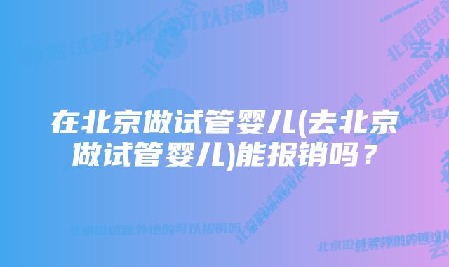 在北京做试管婴儿(去北京做试管婴儿)能报销吗？