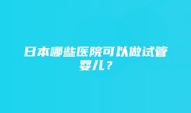 日本哪些医院可以做试管婴儿？