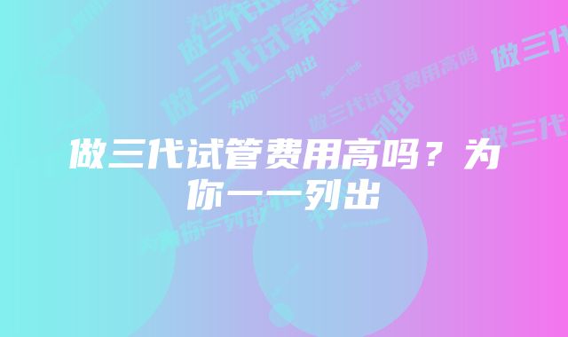 做三代试管费用高吗？为你一一列出