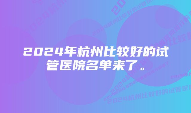 2024年杭州比较好的试管医院名单来了。