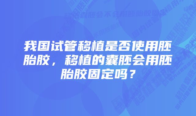 我国试管移植是否使用胚胎胶，移植的囊胚会用胚胎胶固定吗？