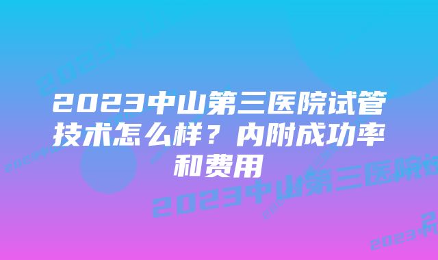 2023中山第三医院试管技术怎么样？内附成功率和费用