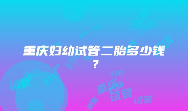 重庆妇幼试管二胎多少钱？