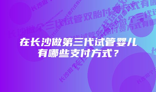 在长沙做第三代试管婴儿有哪些支付方式？