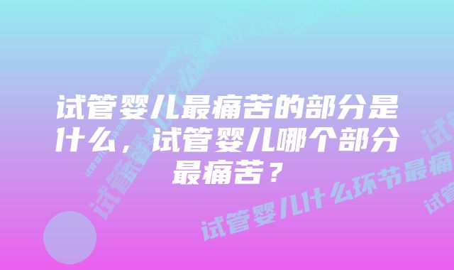 试管婴儿最痛苦的部分是什么，试管婴儿哪个部分最痛苦？