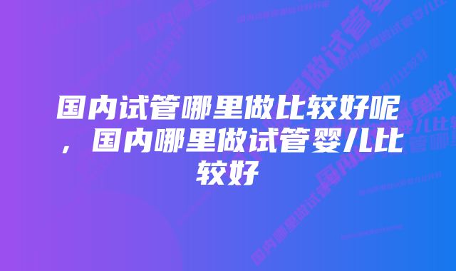 国内试管哪里做比较好呢，国内哪里做试管婴儿比较好