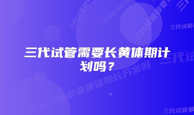 三代试管需要长黄体期计划吗？