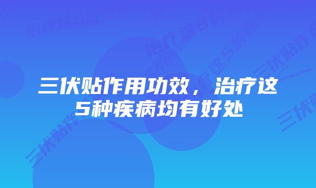 三伏贴作用功效，治疗这5种疾病均有好处