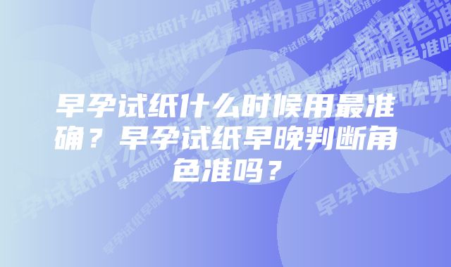 早孕试纸什么时候用最准确？早孕试纸早晚判断角色准吗？