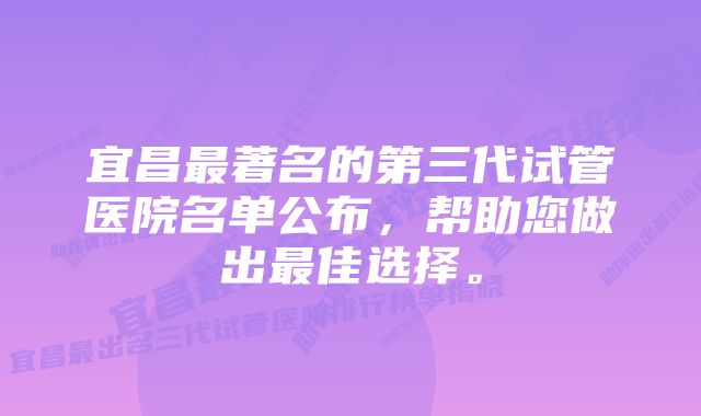 宜昌最著名的第三代试管医院名单公布，帮助您做出最佳选择。