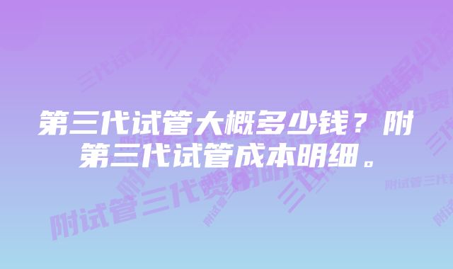 第三代试管大概多少钱？附第三代试管成本明细。