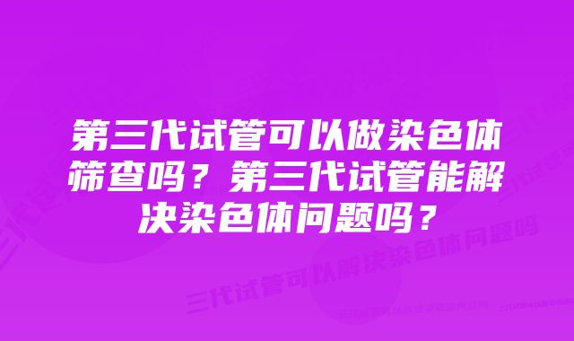 第三代试管可以做染色体筛查吗？第三代试管能解决染色体问题吗？