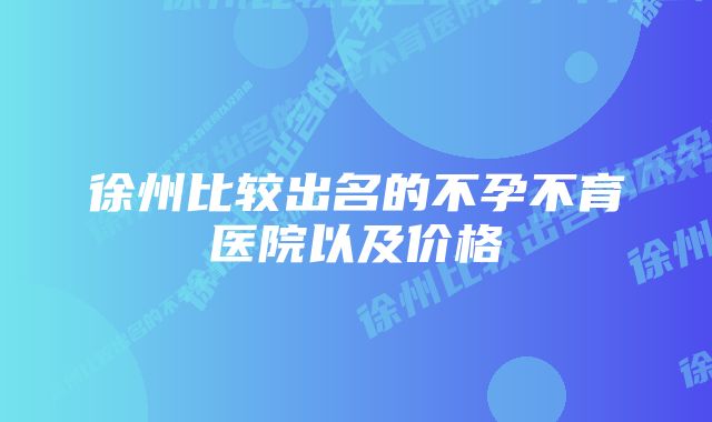 徐州比较出名的不孕不育医院以及价格