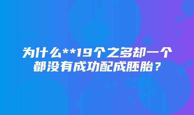 为什么**19个之多却一个都没有成功配成胚胎？