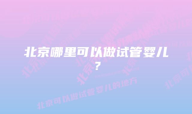 北京哪里可以做试管婴儿？