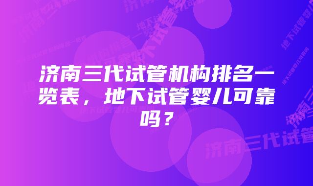 济南三代试管机构排名一览表，地下试管婴儿可靠吗？