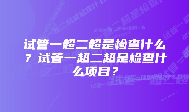 试管一超二超是检查什么？试管一超二超是检查什么项目？