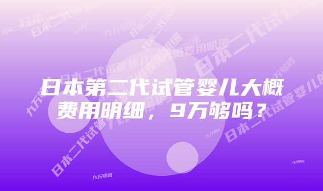 日本第二代试管婴儿大概费用明细，9万够吗？