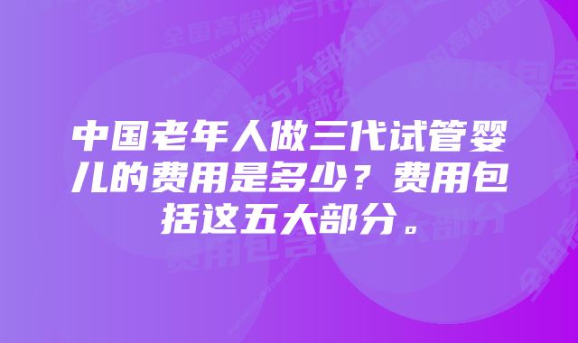 中国老年人做三代试管婴儿的费用是多少？费用包括这五大部分。