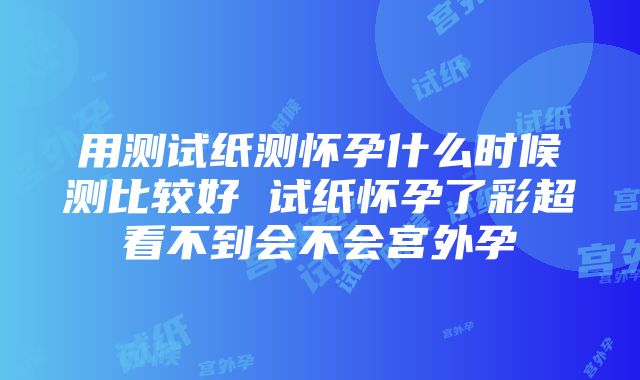 用测试纸测怀孕什么时候测比较好 试纸怀孕了彩超看不到会不会宫外孕