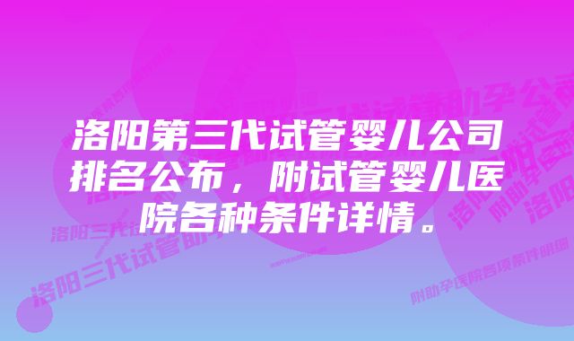 洛阳第三代试管婴儿公司排名公布，附试管婴儿医院各种条件详情。