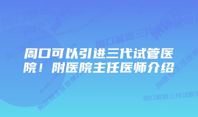 周口可以引进三代试管医院！附医院主任医师介绍