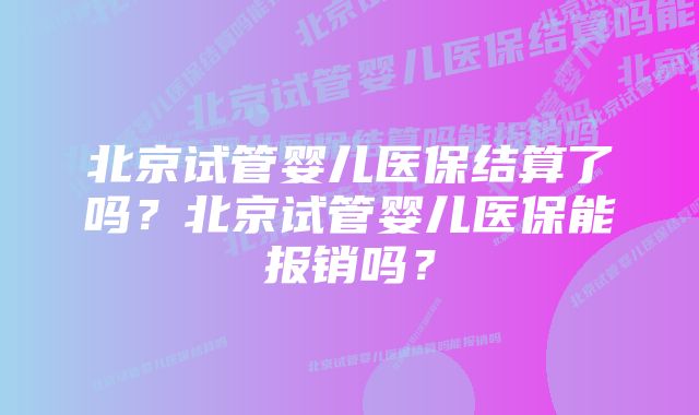 北京试管婴儿医保结算了吗？北京试管婴儿医保能报销吗？